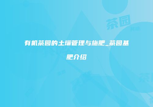 有机茶园的土壤管理与施肥_茶园基肥介绍