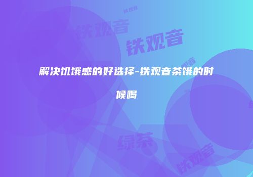解决饥饿感的好选择-铁观音茶饿的时候喝