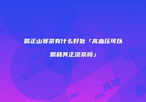 喝正山赛茶有什么好处「高血压可以喝和其正凉茶吗」