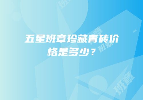 五星班章珍藏青砖价格是多少？
