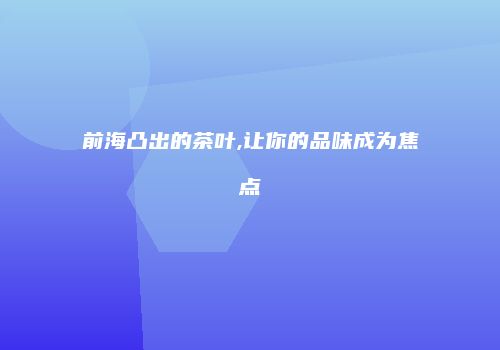 前海凸出的茶叶,让你的品味成为焦点