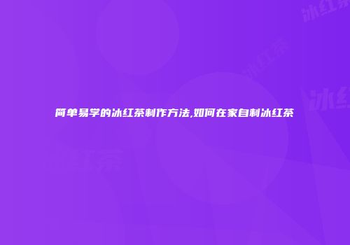 简单易学的冰红茶制作方法,如何在家自制冰红茶