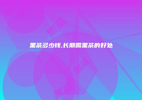 黑茶多少钱,长期喝黑茶的好处