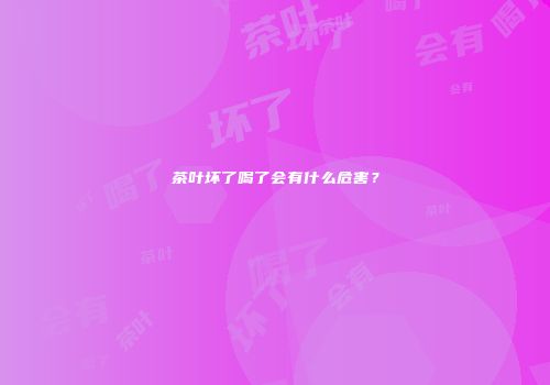 茶叶坏了喝了会有什么危害？