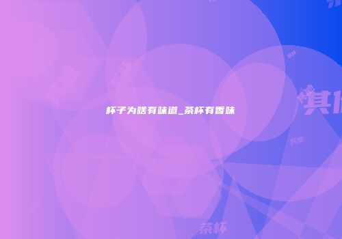 杯子为啥有味道_茶杯有香味