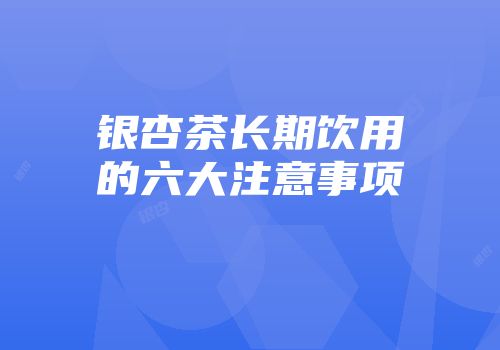 银杏茶长期饮用的六大注意事项