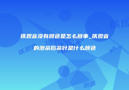 铁观音没有颜色是怎么回事_铁观音的泡茶后茶叶是什么颜色
