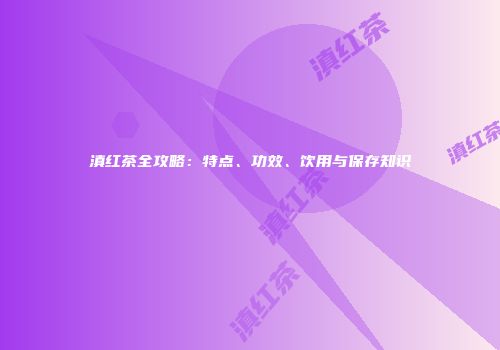 滇红茶全攻略：特点、功效、饮用与保存知识
