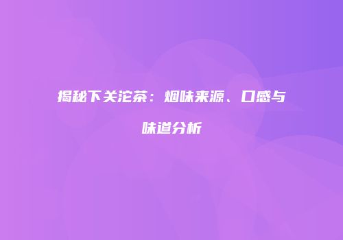 揭秘下关沱茶：烟味来源、口感与味道分析
