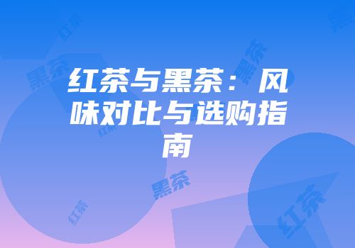 红茶与黑茶：风味对比与选购指南