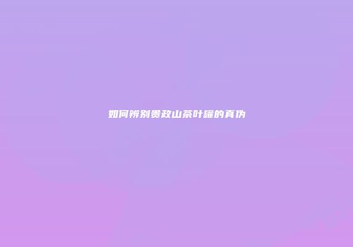 如何辨别贵政山茶叶罐的真伪