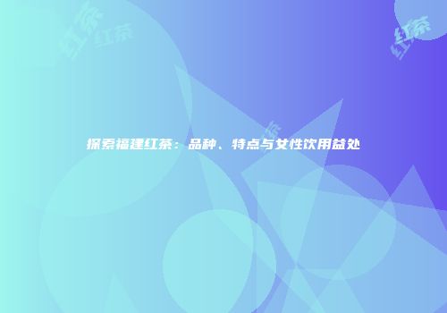探索福建红茶：品种、特点与女性饮用益处