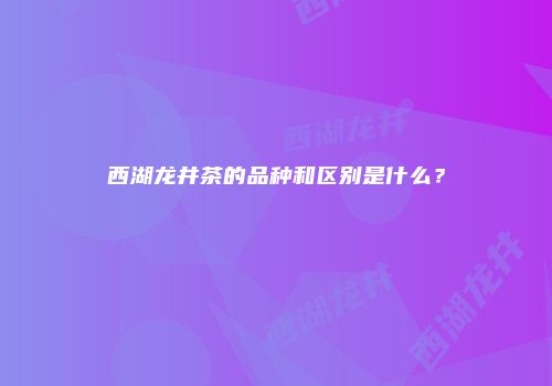 西湖龙井茶的品种和区别是什么？