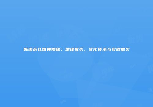 韩国茶礼精神揭秘：地理优势、文化传承与实践意义