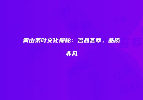 黄山茶叶文化探秘：名品荟萃，品质非凡