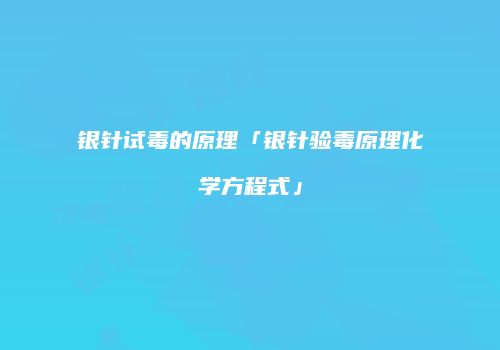 银针试毒的原理「银针验毒原理化学方程式」
