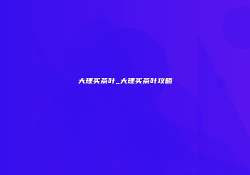 大理买茶叶_大理买茶叶攻略