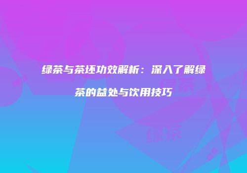 绿茶与茶坯功效解析：深入了解绿茶的益处与饮用技巧