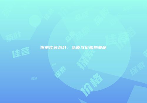 探索佳茗茶叶：品质与价格的奥秘