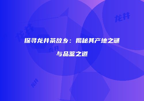 探寻龙井茶故乡：揭秘其产地之谜与品鉴之道