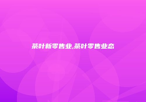 茶叶新零售业,茶叶零售业态