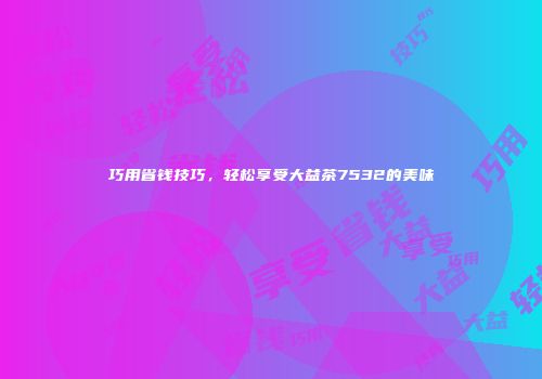 巧用省钱技巧，轻松享受大益茶7532的美味