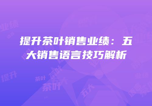 提升茶叶销售业绩：五大销售语言技巧解析