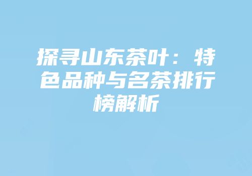 探寻山东茶叶：特色品种与名茶排行榜解析