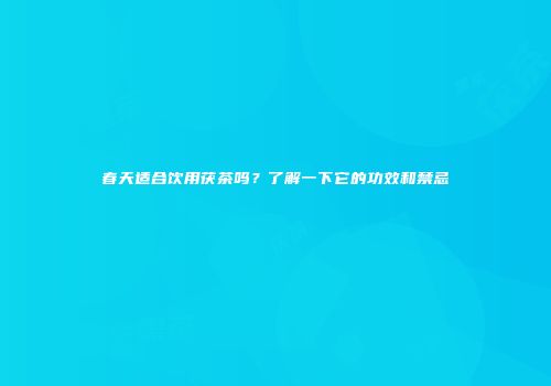 春天适合饮用茯茶吗？了解一下它的功效和禁忌