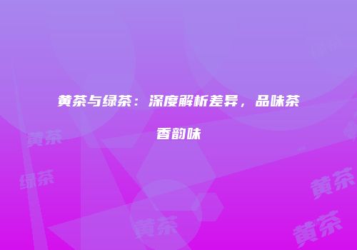 黄茶与绿茶：深度解析差异，品味茶香韵味