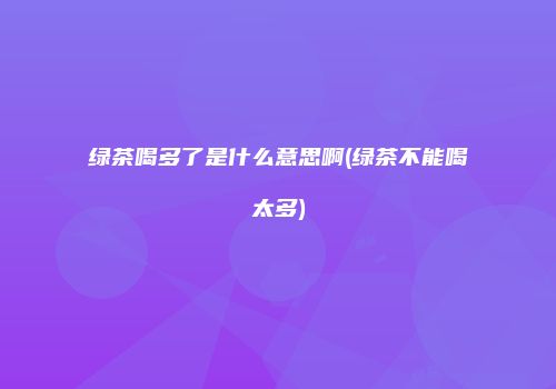 绿茶喝多了是什么意思啊(绿茶不能喝太多)
