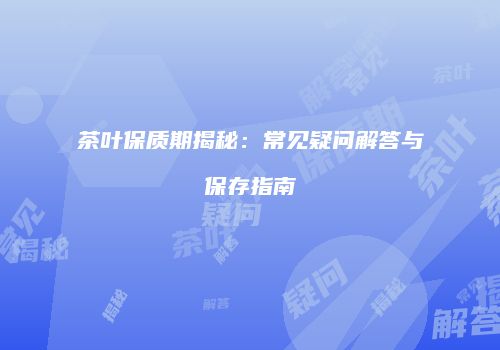 茶叶保质期揭秘：常见疑问解答与保存指南