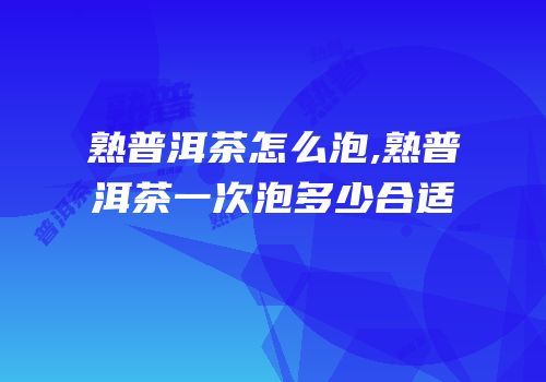 熟普洱茶怎么泡,熟普洱茶一次泡多少合适