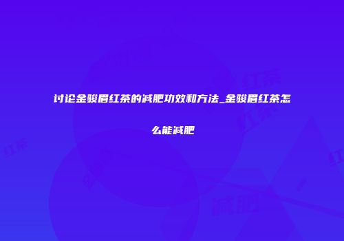 讨论金骏眉红茶的减肥功效和方法_金骏眉红茶怎么能减肥