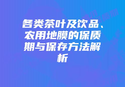 各类茶叶及饮品、农用地膜的保质期与保存方法解析