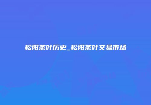 松阳茶叶历史_松阳茶叶交易市场