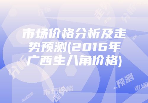 市场价格分析及走势预测(2016年广西生八角价格)