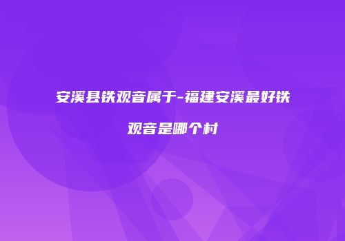 安溪县铁观音属于-福建安溪最好铁观音是哪个村
