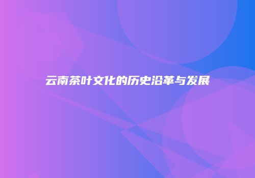 云南茶叶文化的历史沿革与发展