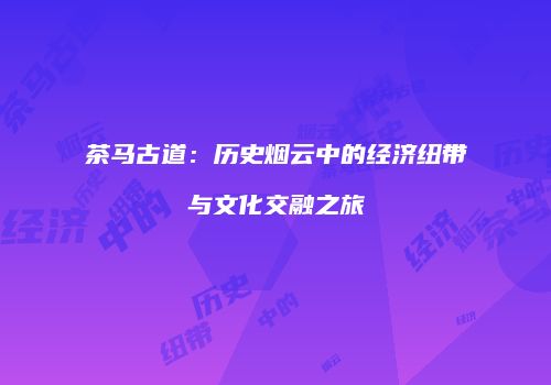 茶马古道：历史烟云中的经济纽带与文化交融之旅