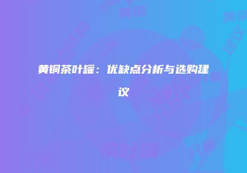 黄铜茶叶罐：优缺点分析与选购建议