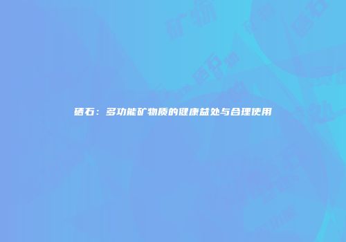 硒石：多功能矿物质的健康益处与合理使用