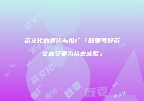 茶文化的宣传与推广「既要写好茶文章又要为茶去吆喝」