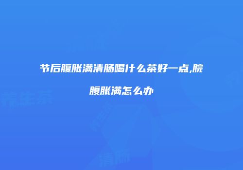 节后腹胀满清肠喝什么茶好一点,脘腹胀满怎么办