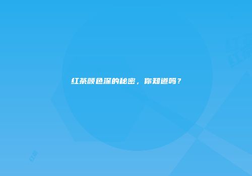 红茶颜色深的秘密，你知道吗？
