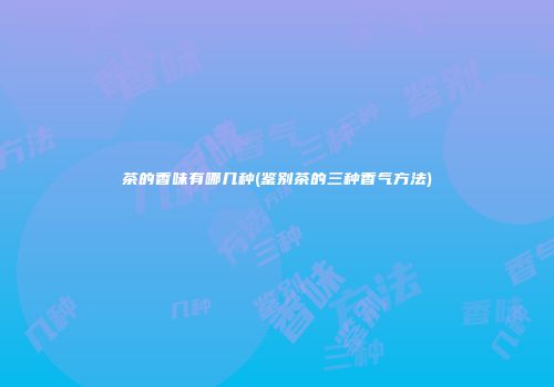 茶的香味有哪几种(鉴别茶的三种香气方法)