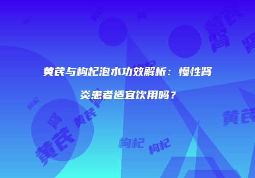 黄芪与枸杞泡水功效解析：慢性肾炎患者适宜饮用吗？