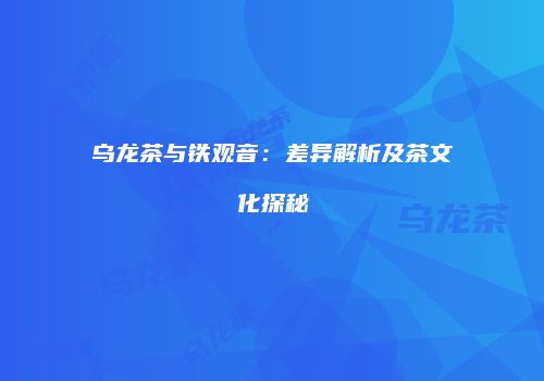 乌龙茶与铁观音：差异解析及茶文化探秘