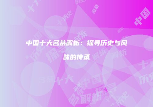 中国十大名茶解析：探寻历史与风味的传承