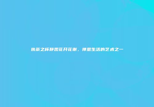 执茶之杯静观花开花谢，禅意生活的艺术之一